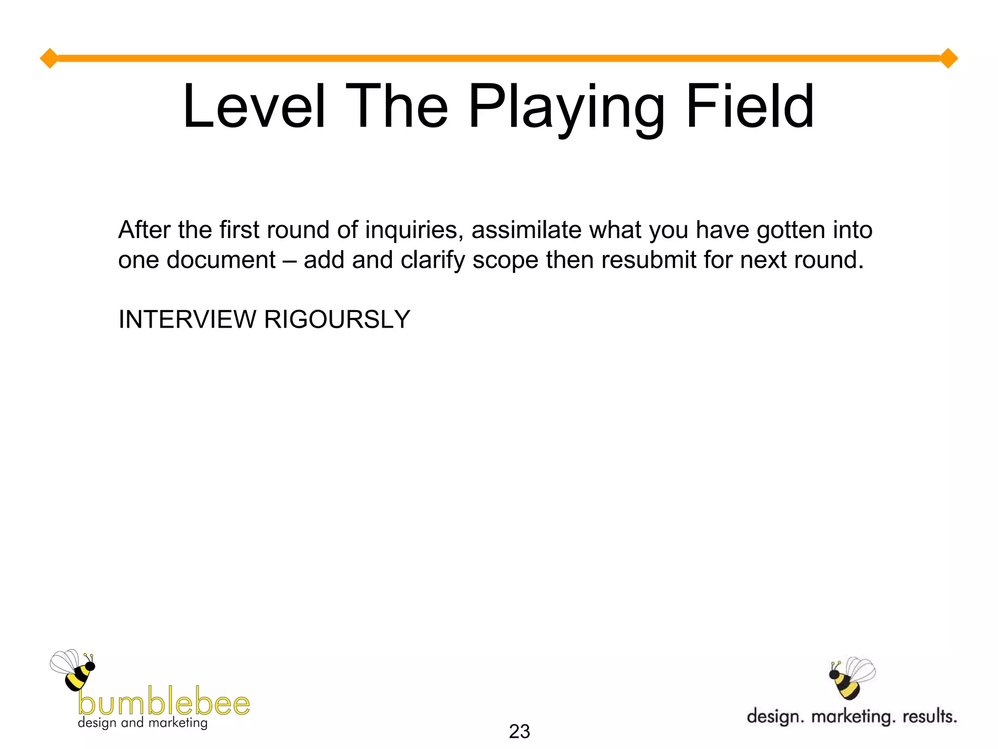 Level The Playing Field After the first round of inquiries, assimilate what you have gotten into one document – add and clarify scope then resubmit for next round. INTERVIEW RIGOURSLY 