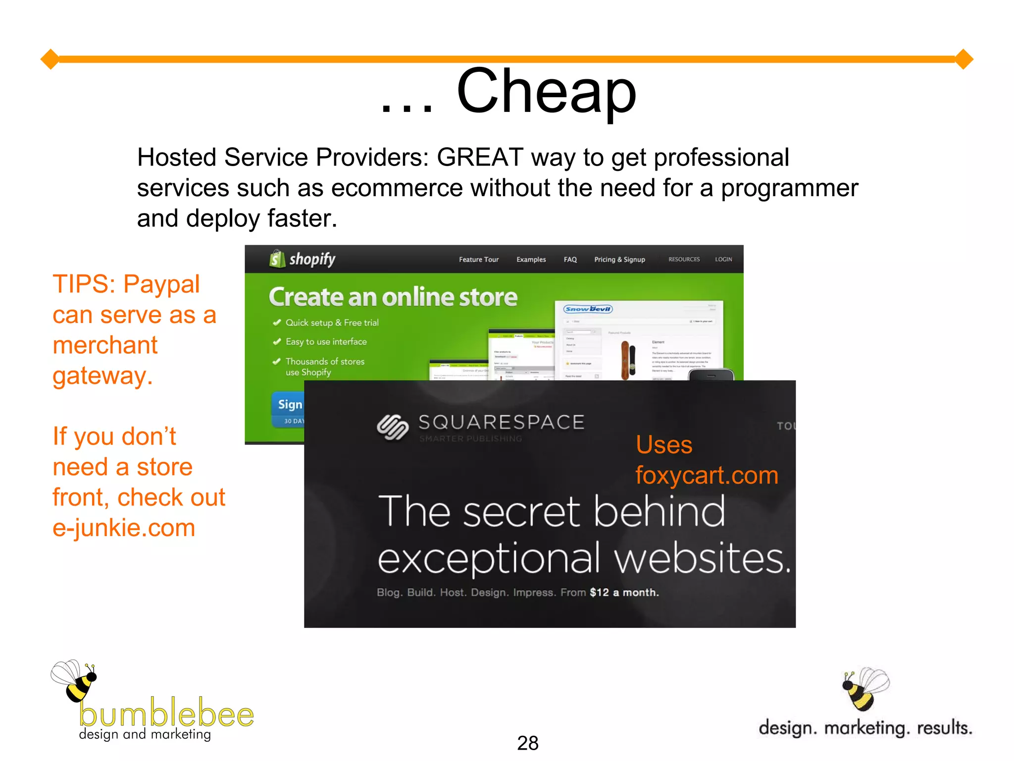 …  Cheap Hosted Service Providers: GREAT way to get professional services such as ecommerce without the need for a programmer and deploy faster. TIPS: Paypal can serve as a merchant gateway. If you don’t need a store front, check out e-junkie.com Uses foxycart.com 
