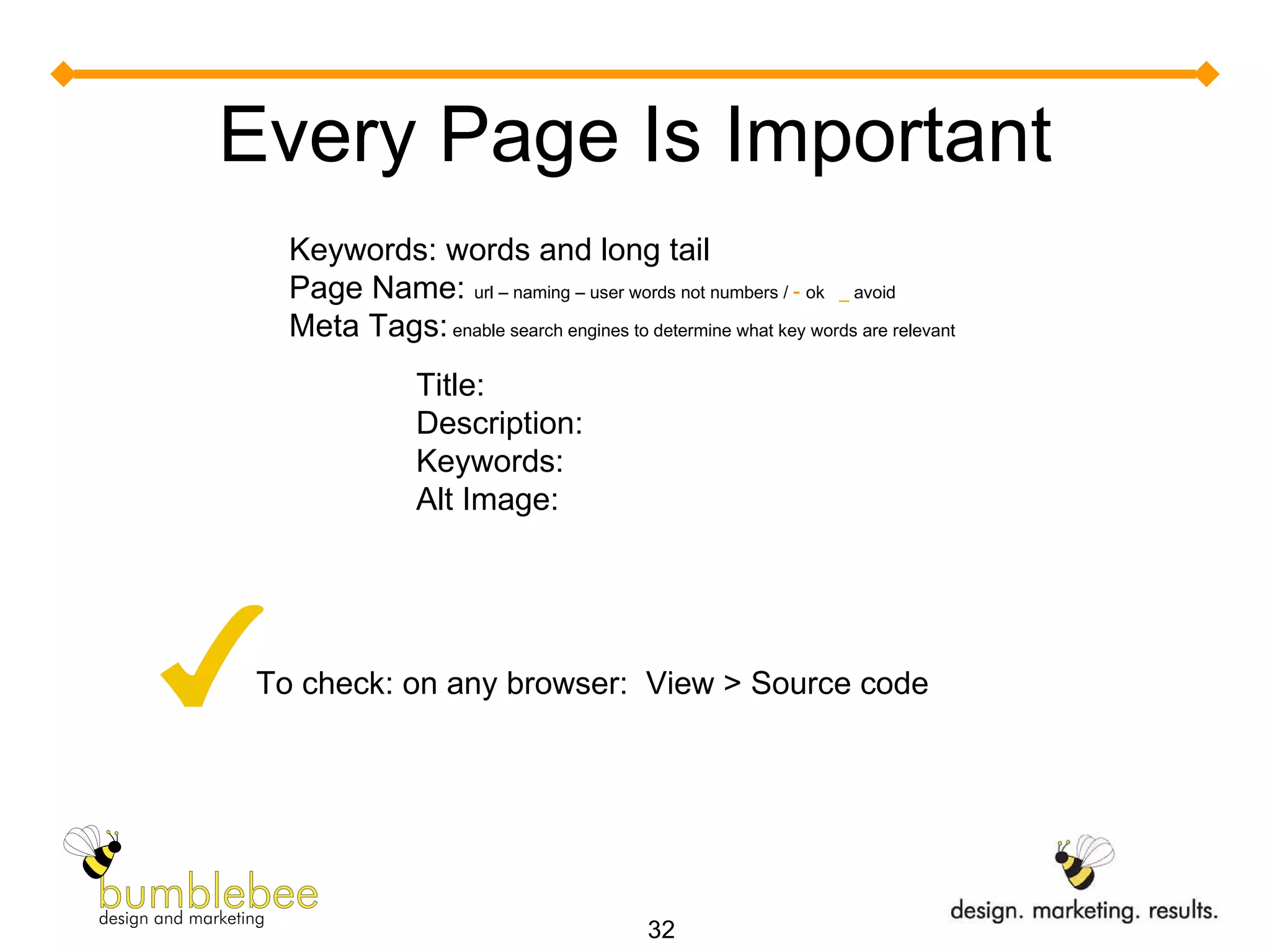 Every Page Is Important Keywords: words and long tail Page Name:  url – naming – user words not numbers /  -  ok  _  avoid Meta Tags:  enable search engines to determine what key words are relevant  Title:  Description: Keywords: Alt Image: To check: on any browser:  View > Source code 