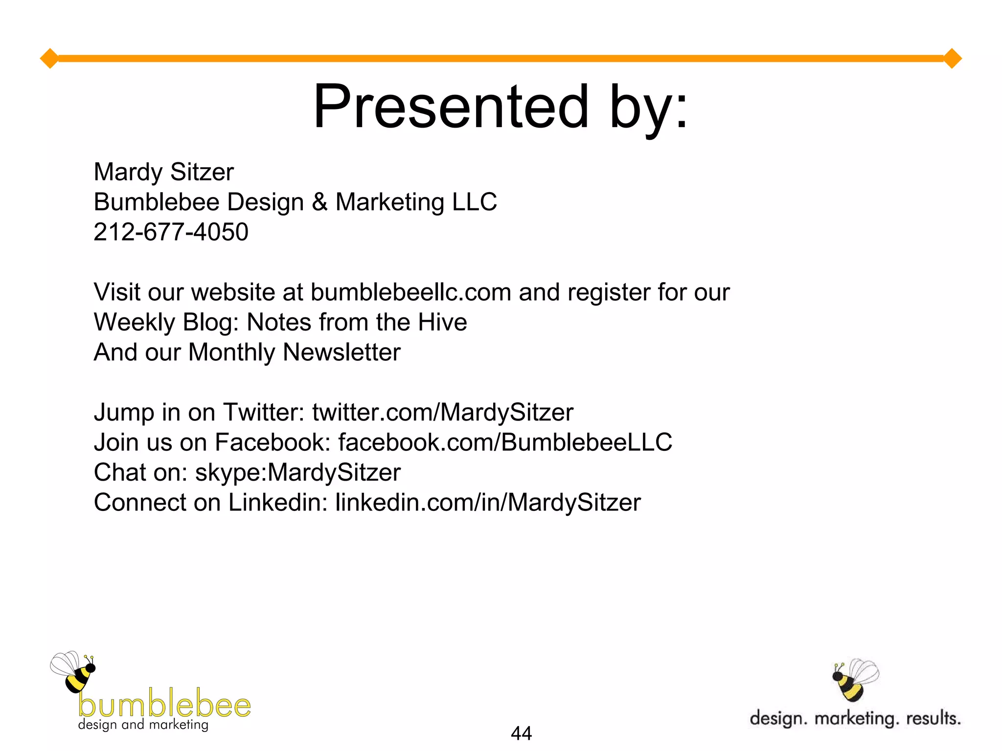 Presented by: Mardy Sitzer Bumblebee Design & Marketing LLC 212-677-4050 Visit our website at bumblebeellc.com and register for our  Weekly Blog: Notes from the Hive  And our Monthly Newsletter Jump in on Twitter: twitter.com/MardySitzer Join us on Facebook: facebook.com/BumblebeeLLC Chat on: skype:MardySitzer Connect on Linkedin: linkedin.com/in/MardySitzer 