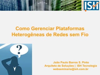 Como Gerenciar Plataformas Heterogêneas de Redes sem Fio João Paulo Barros S. Pinto Arquiteto de Soluções |  ISH Tecnologia webseminario@ish.com.br 