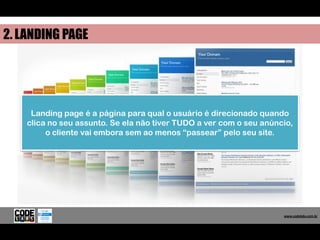 2. LANDING PAGE




     Landing page é a página para qual o usuário é direcionado quando
    clica no seu assunto. Se ela não tiver TUDO a ver com o seu anúncio,
         o cliente vai embora sem ao menos “passear” pelo seu site.




                                                                       www.codelabs.com.br


                                                                    www.codelabs.com.br
 