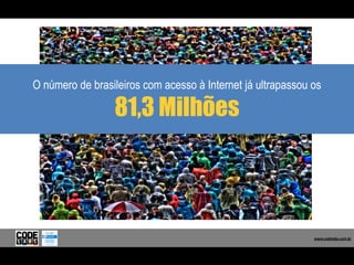 O número de brasileiros com acesso à Internet já ultrapassou os

                 81,3 Milhões



                                                  Fonte: F/Nazca

                                                                      www.codelabs.com.br
                                                                      www.codelabs.com.br
                                                                   www.codelabs.com.br
                                                                   www.codelabs.com.br
 