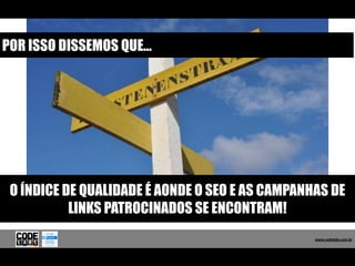 POR ISSO DISSEMOS QUE...




 O ÍNDICE DE QUALIDADE É AONDE O SEO E AS CAMPANHAS DE
           LINKS PATROCINADOS SE ENCONTRAM!
                                                   www.codelabs.com.br


                                                www.codelabs.com.br
 