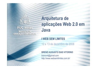 Arquitetura de
aplicações Web 2.0 em
Java
I WEB SEM LIMITES
12 e 13 de dezembro de 2008

BRENO AUGUSTO DIAS VITORINO
brenovit@gmail.com
http://www.websemlimites.com.br/
 