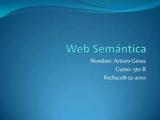 Web Semántica Nombre: Arturo Gross Curso: 5to B Fecha:08-12-2010 