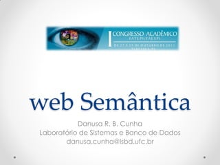web Semântica
           Danusa R. B. Cunha
Laboratório de Sistemas e Banco de Dados
       danusa.cunha@lsbd.ufc.br
 