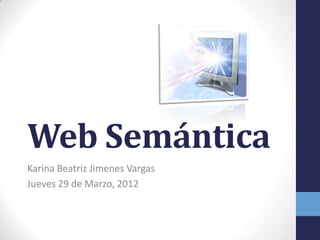 Web Semántica
Karina Beatriz Jimenes Vargas
Jueves 29 de Marzo, 2012
 