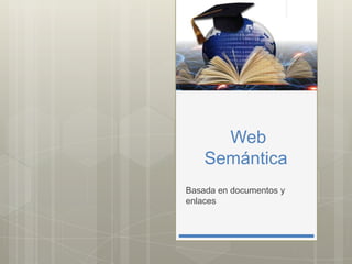 Web
Semántica
Basada en documentos y
enlaces

 