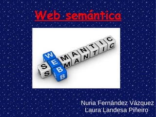 Web semántica
Nuria Fernández Vázquez
Laura Landesa Piñeiro
 