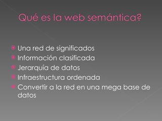 Una red de significados Información clasificada Jerarquía de datos Infraestructura ordenada Convertir a la red en una mega base de datos 
