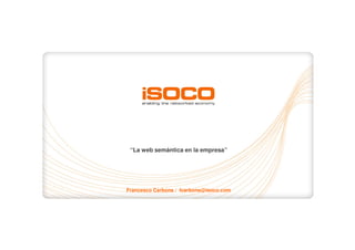 “La web semántica en la empresa”




Francesco Carbone / fcarbone@isoco.com



                                         1
 