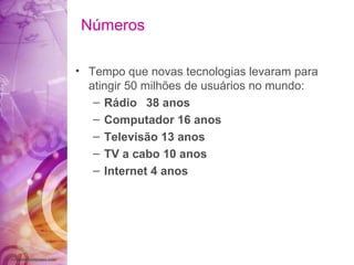 Números Tempo que novas tecnologias levaram para atingir 50 milhões de usuários no mundo: Rádio 38 anos Computador 16 anos Televisão 13 anos TV a cabo 10 anos Internet 4 anos 