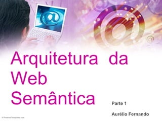 Arquitetura  da Web Semântica Parte 1 Aurélio Fernando 