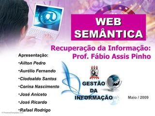 Recuperação da Informação: Prof. Fábio Assis Pinho Apresentação: Ailton Pedro Aurélio Fernando Clodoaldo Santos  Corina Nascimento José Aniceto José Ricardo Rafael Rodrigo WEB SEMÂNTICA Maio / 2009 
