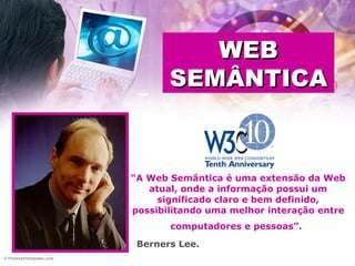 “ A Web Semântica é uma extensão da Web atual, onde a informação possui um significado claro e bem definido, possibilitando uma melhor interação entre computadores e pessoas”.   WEB SEMÂNTICA Berners Lee.   