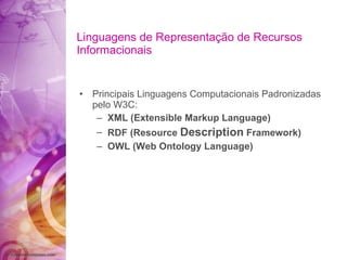 Linguagens de Representação de Recursos Informacionais Principais Linguagens Computacionais Padronizadas pelo W3C: XML (Extensible Markup Language) RDF (Resource  Description  Framework) OWL (Web Ontology Language) 
