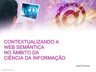 CONTEXTUALIZANDO A  WEB SEMÂNTICA  NO ÂMBITO DA  CIÊNCIA DA INFORMAÇÃO José Aniceto 