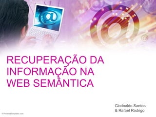 RECUPERAÇÃO DA INFORMAÇÃO NA WEB SEMÂNTICA Clodoaldo Santos & Rafael Rodrigo 