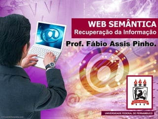 WEB SEMÂNTICA Recuperação da Informação Prof. Fábio Assis Pinho . UNIVERSIDADE FEDERAL DE PERNAMBUCO 
