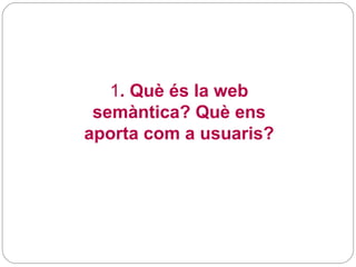 1 . Què és la web semàntica? Què ens aporta com a usuaris? 