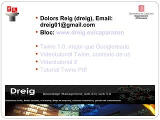 Dolors Reig (dreig), Email: dreig01@gmail.com Bloc:  www.dreig.eu/caparazon Twine 1.0, mejor que Googlereader, Stumbleupon, Digg y Facebook. Videotutorial Twine, contexto de uso (1) Videotutorial 2 Tutorial Twine Pdf 