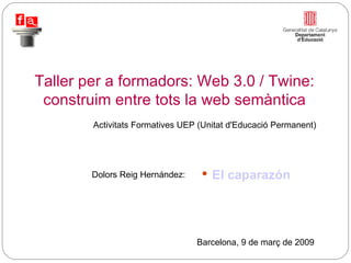 Activitats Formatives UEP (Unitat d'Educació Permanent)  Taller per a formadors: Web 3.0 / Twine: construim entre tots la web semàntica Barcelona, 9 de març de 2009 Dolors Reig Hernández:  ,[object Object]