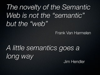 The novelty of the Semantic
Web is not the “semantic”
but the “web”
                Frank Van Harmelen


A little semantics goes a
long way
                    Jim Hendler
 