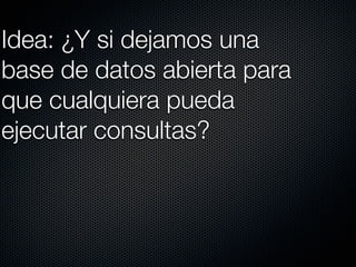Idea: ¿Y si dejamos una
base de datos abierta para
que cualquiera pueda
ejecutar consultas?
 