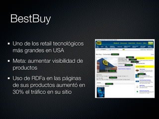 BestBuy

Uno de los retail tecnológicos
más grandes en USA
Meta: aumentar visibilidad de
productos
Uso de RDFa en las páginas
de sus productos aumentó en
30% el tráﬁco en su sitio
 