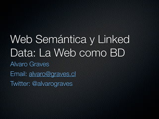 Web Semántica y Linked
Data: La Web como BD
Alvaro Graves
Email: alvaro@graves.cl
Twitter: @alvarograves
 