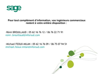 Questions / réponses Pour tout complément d’information, vos ingénieurs commerciaux restent à votre entière disposition :  Rémi BROUILLAUD : 05 62 16 76 12 / 06 76 22 71 91 [email_address] Michael FEOUX-MILAN : 05 62 16 76 09 / 06 75 07 94 51 [email_address] 