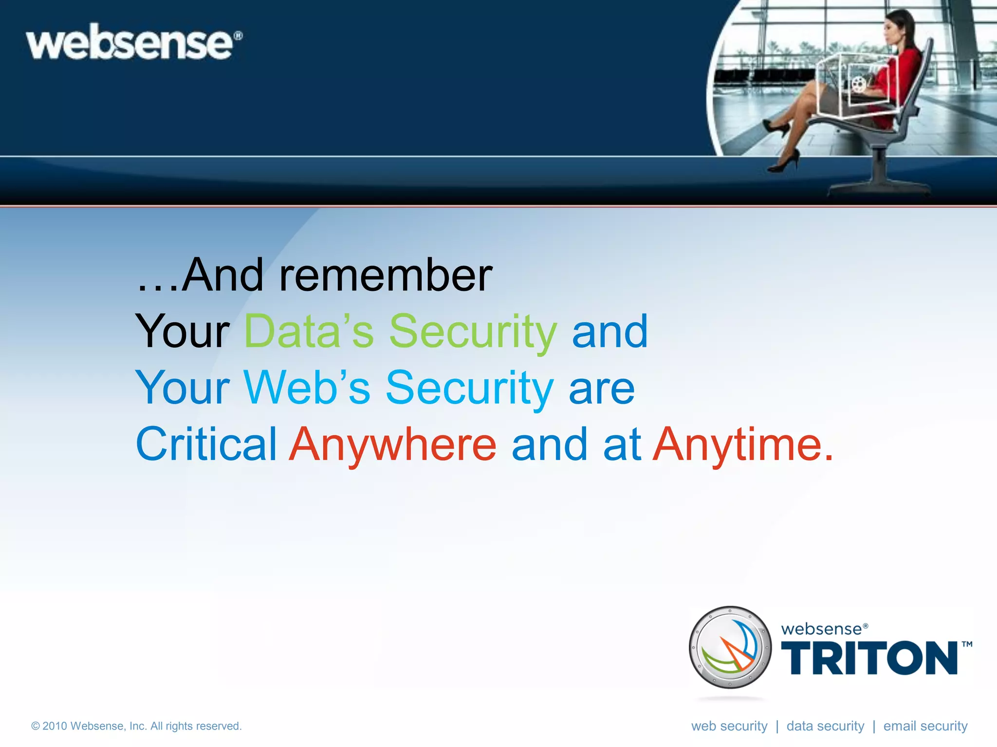 …And remember
                    Your Data’s Security and
                    Your Web’s Security are
                    Critical Anywhere and at Anytime.




© 2010 Websense, Inc. All rights reserved.    web security | data security | email security
 