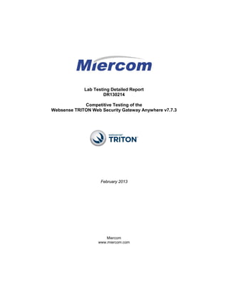 Lab Testing Detailed Report
                     DR130214

             Competitive Testing of the
Websense TRITON Web Security Gateway Anywhere v7.7.3




                    February 2013




                       Miercom
                   www.miercom.com
 