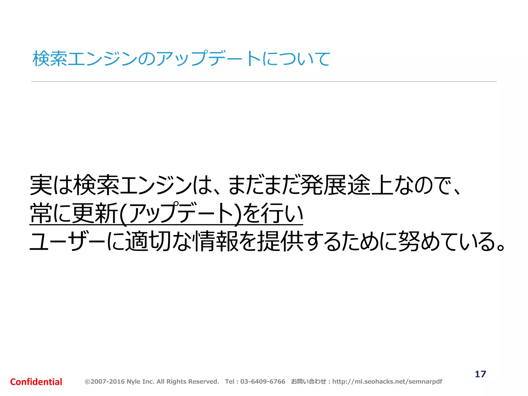 ©2007-2016 Nyle Inc. All Rights Reserved. Tel：03-6409-6766 お問い合わせ：http://ml.seohacks.net/semnarpdfConfidential
検索エンジンのアップデートについて
17
実は検索エンジンは、まだまだ発展途上なので、
常に更新(アップデート)を行い
ユーザーに適切な情報を提供するために努めている。
 