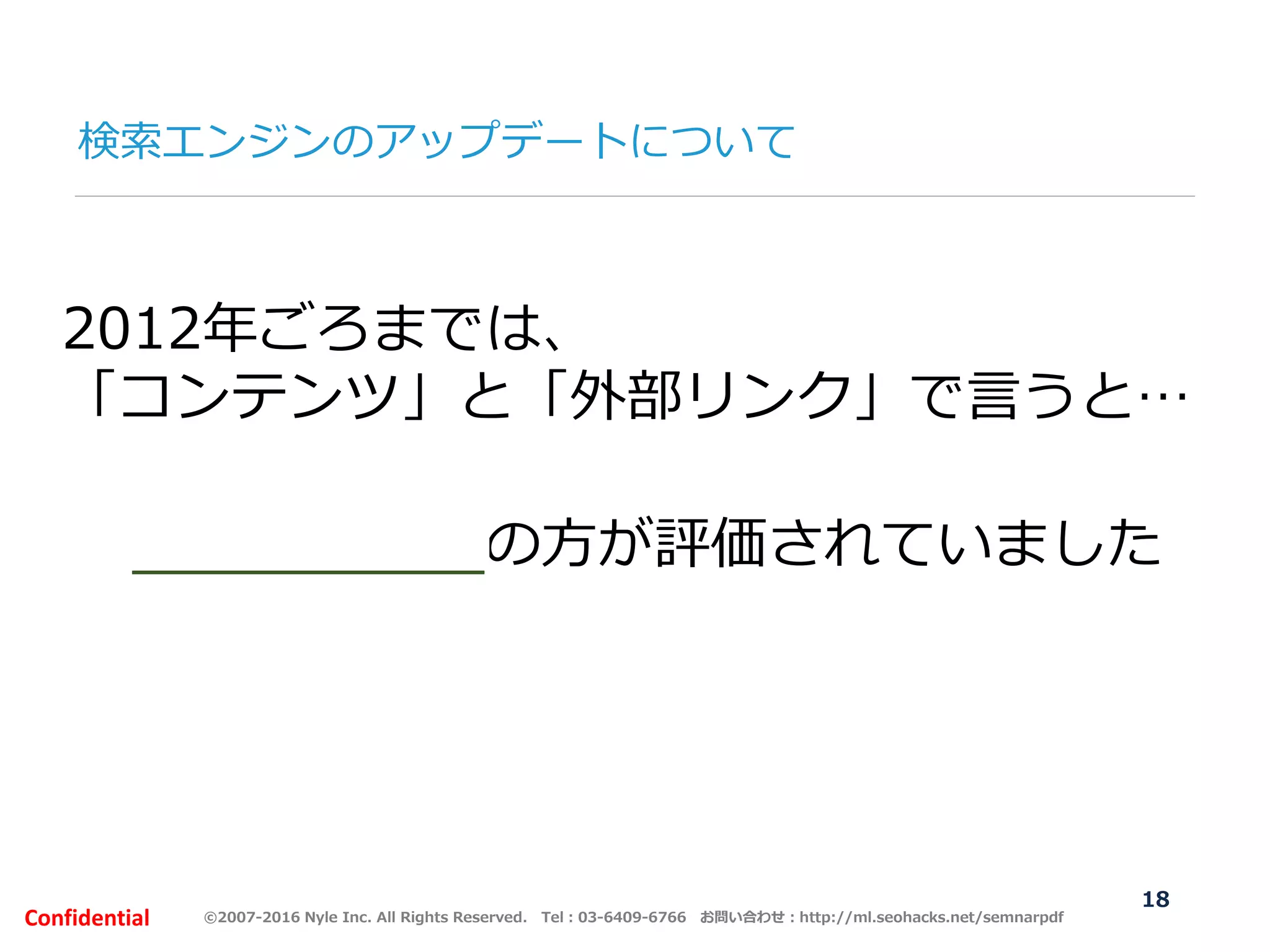 ©2007-2016 Nyle Inc. All Rights Reserved. Tel：03-6409-6766 お問い合わせ：http://ml.seohacks.net/semnarpdfConfidential
検索エンジンのアップデートについて
18
2012年ごろまでは、
「コンテンツ」と「外部リンク」で言うと…
外部リンクの方が評価されていました
 