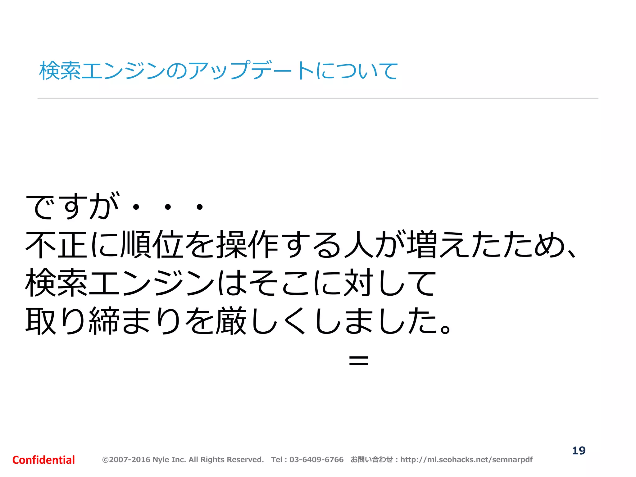 ©2007-2016 Nyle Inc. All Rights Reserved. Tel：03-6409-6766 お問い合わせ：http://ml.seohacks.net/semnarpdfConfidential
検索エンジンのアップデートについて
19
ですが・・・
不正に順位を操作する人が増えたため、
検索エンジンはそこに対して
取り締まりを厳しくしました。
＝アップデート
 
