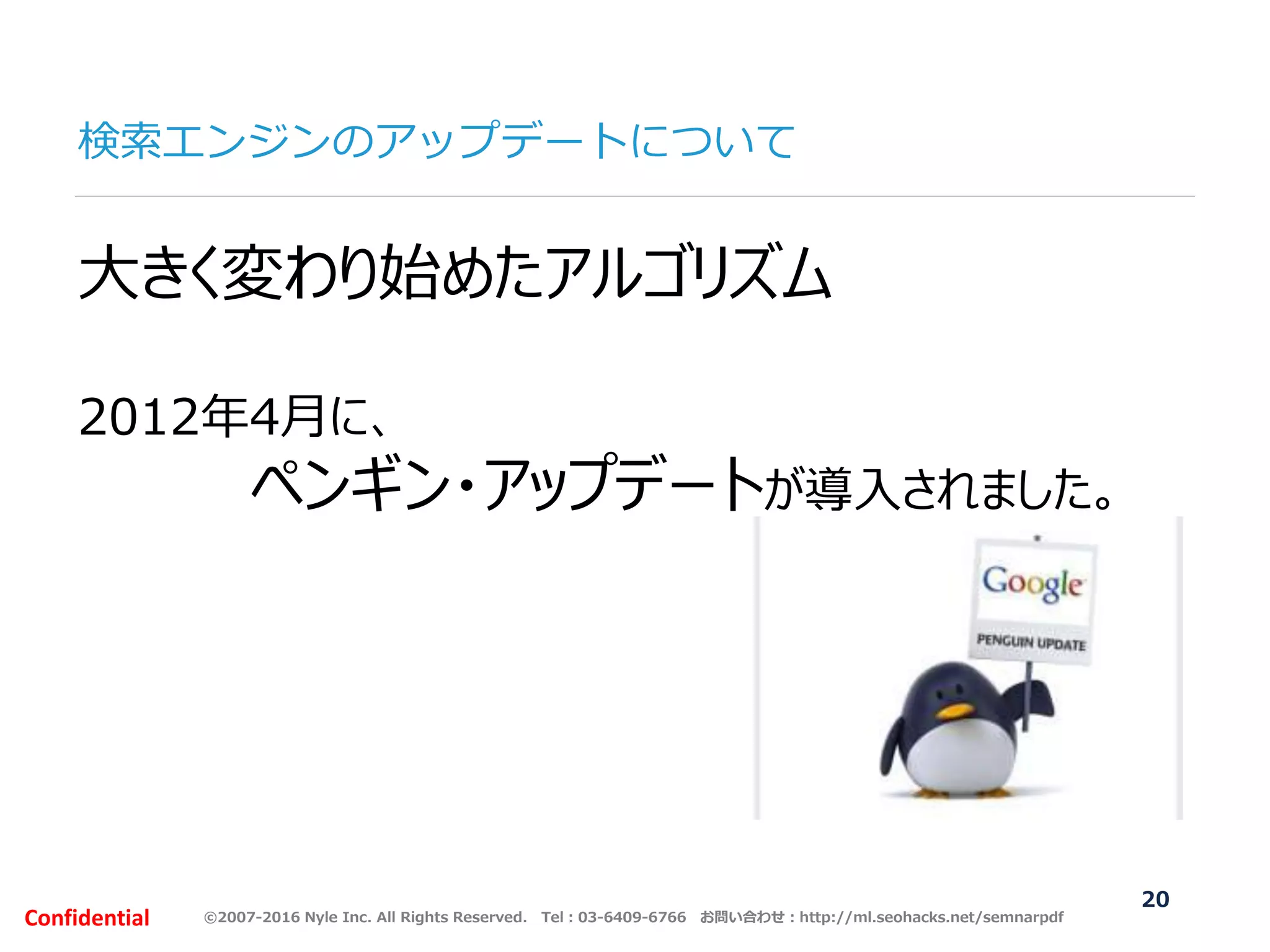 ©2007-2016 Nyle Inc. All Rights Reserved. Tel：03-6409-6766 お問い合わせ：http://ml.seohacks.net/semnarpdfConfidential
検索エンジンのアップデートについて
20
大きく変わり始めたアルゴリズム
2012年4月に、
ペンギン・アップデートが導入されました。
 