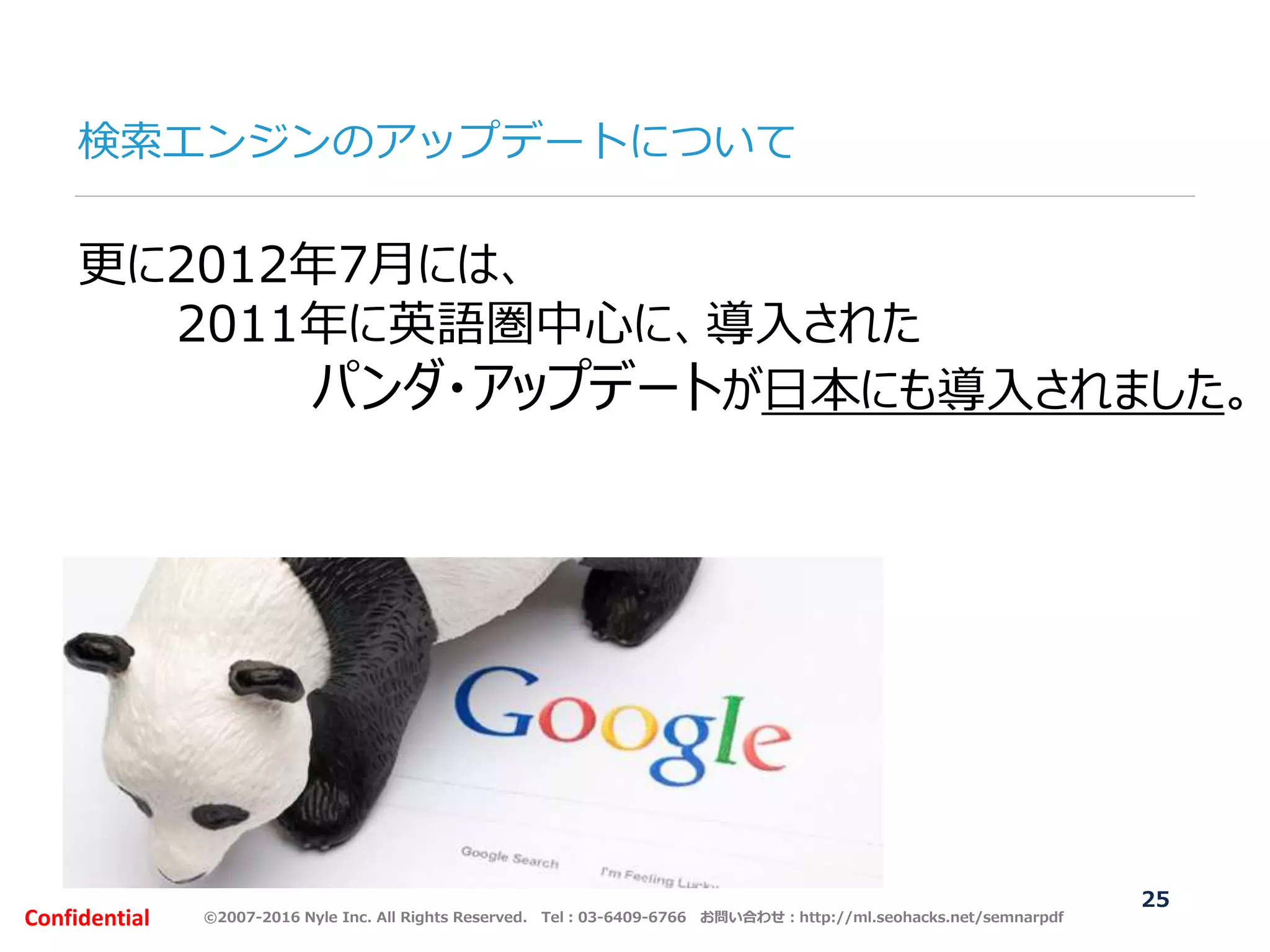 ©2007-2016 Nyle Inc. All Rights Reserved. Tel：03-6409-6766 お問い合わせ：http://ml.seohacks.net/semnarpdfConfidential
検索エンジンのアップデートについて
25
更に2012年7月には、
2011年に英語圏中心に、導入された
パンダ・アップデートが日本にも導入されました。
 