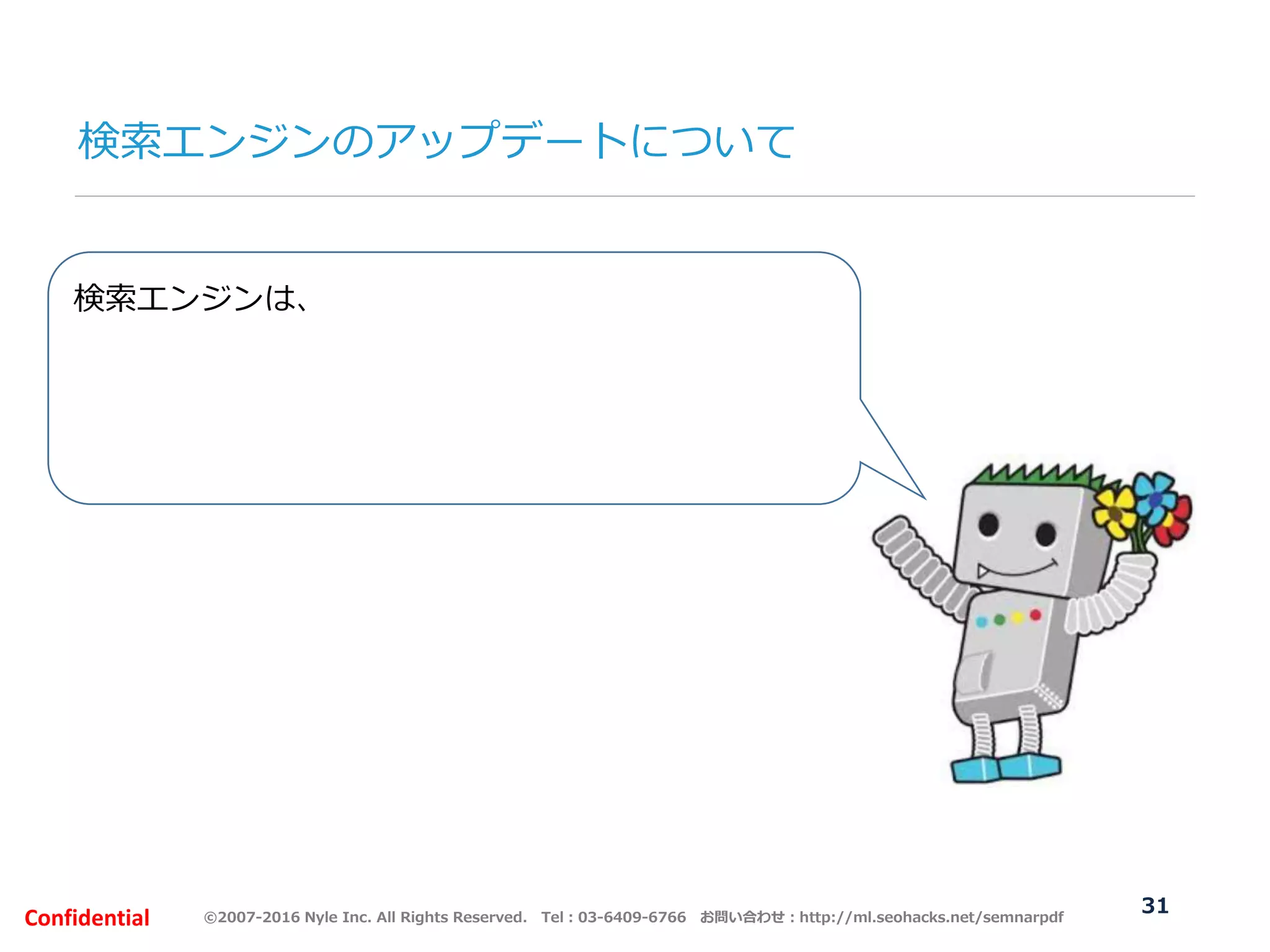 ©2007-2016 Nyle Inc. All Rights Reserved. Tel：03-6409-6766 お問い合わせ：http://ml.seohacks.net/semnarpdfConfidential
検索エンジンは、
他にはないオリジナルで作成したものや、他よりも専
門性の高い内容が書かれていると、
ユーザー目線に立って同一テーマでも他サイトよりも
より質・量が優れたページを評価します。
検索エンジンのアップデートについて
31
 