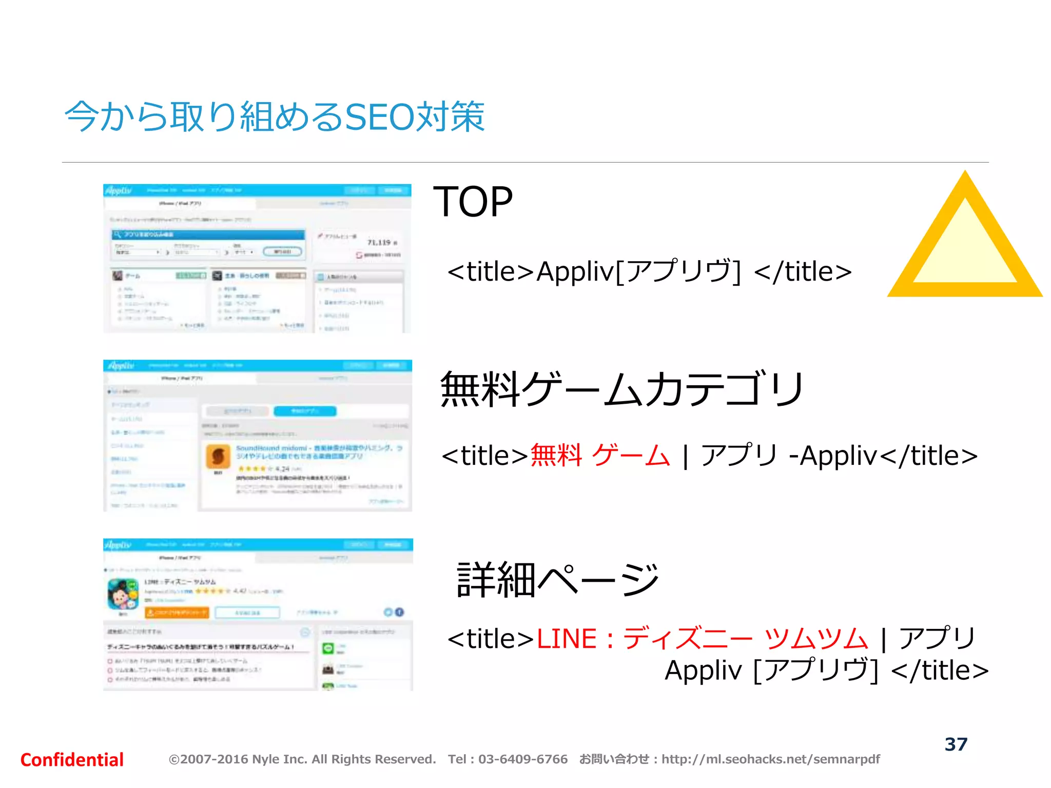 ©2007-2016 Nyle Inc. All Rights Reserved. Tel：03-6409-6766 お問い合わせ：http://ml.seohacks.net/semnarpdfConfidential
今から取り組めるSEO対策
37
TOP
無料ゲームカテゴリ
詳細ページ
<title>Appliv[アプリヴ] </title>
<title>無料 ゲーム | アプリ -Appliv</title>
<title>LINE：ディズニー ツムツム | アプリ
Appliv [アプリヴ] </title>
 