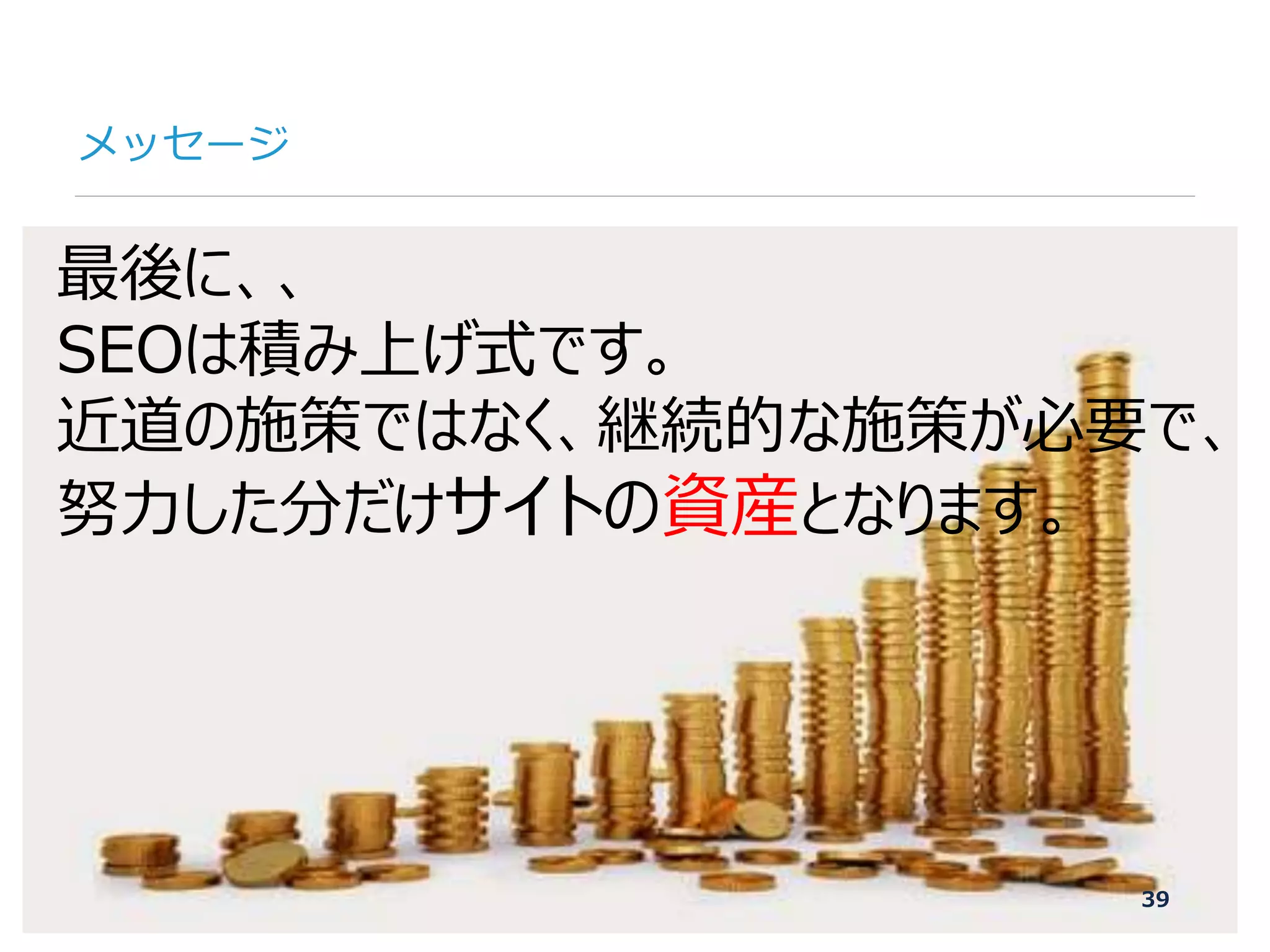 ©2007-2016 Nyle Inc. All Rights Reserved. Tel：03-6409-6766 お問い合わせ：http://ml.seohacks.net/semnarpdfConfidential
メッセージ
39
最後に、、
SEOは積み上げ式です。
近道の施策ではなく、継続的な施策が必要で、
努力した分だけサイトの資産となります。
 