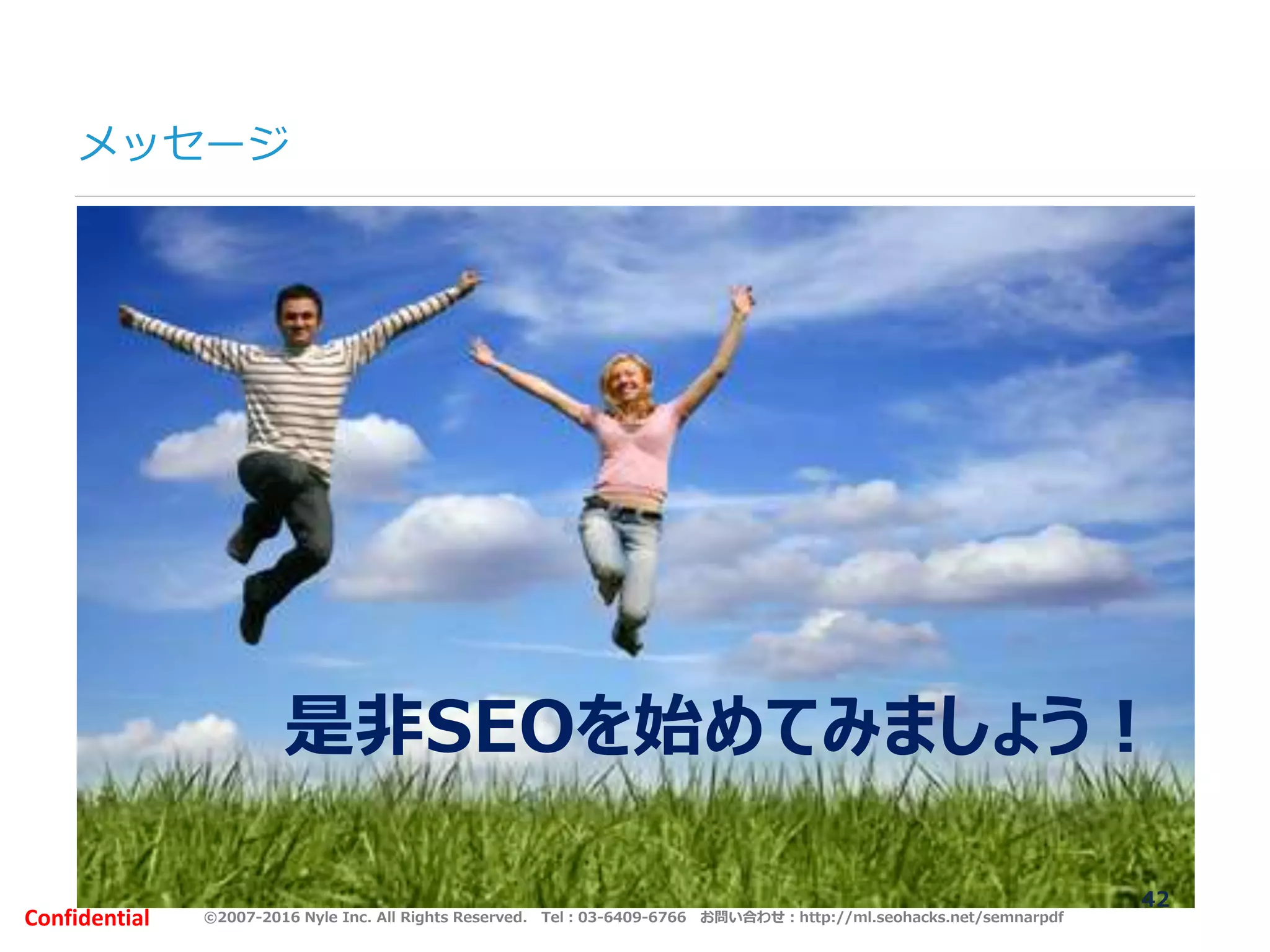 ©2007-2016 Nyle Inc. All Rights Reserved. Tel：03-6409-6766 お問い合わせ：http://ml.seohacks.net/semnarpdfConfidential
メッセージ
42
是非SEOを始めてみましょう！
 