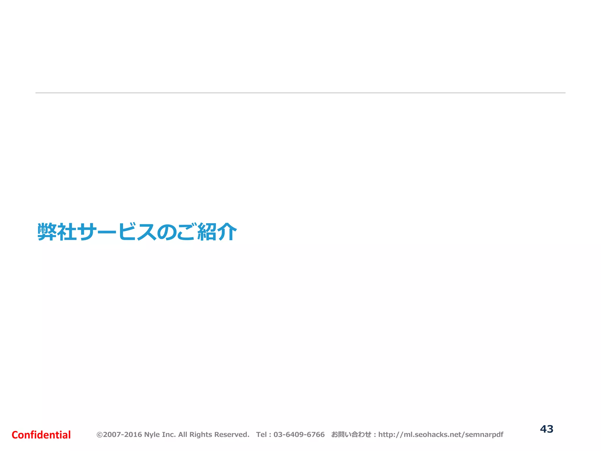 ©2007-2016 Nyle Inc. All Rights Reserved. Tel：03-6409-6766 お問い合わせ：http://ml.seohacks.net/semnarpdfConfidential
弊社サービスのご紹介
43
 