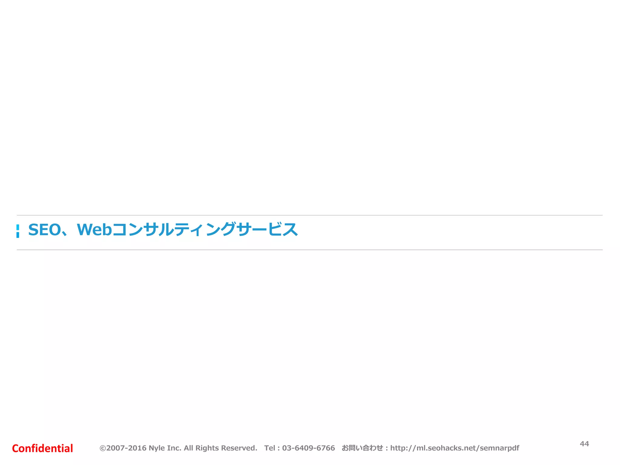 ©2007-2016 Nyle Inc. All Rights Reserved. Tel：03-6409-6766 お問い合わせ：http://ml.seohacks.net/semnarpdfConfidential
SEO、Webコンサルティングサービス
44
 