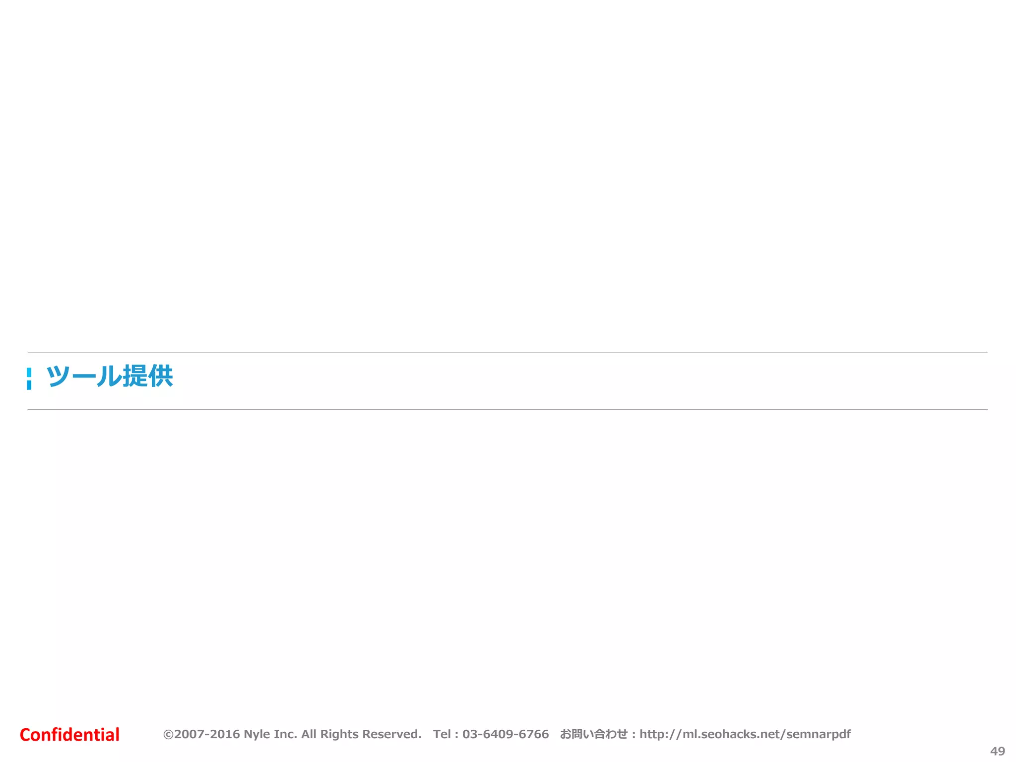 ©2007-2016 Nyle Inc. All Rights Reserved. Tel：03-6409-6766 お問い合わせ：http://ml.seohacks.net/semnarpdfConfidential
ツール提供
49
 