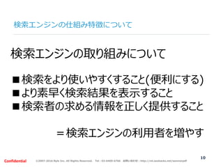 ©2007-2016 Nyle Inc. All Rights Reserved. Tel：03-6409-6766 お問い合わせ：http://ml.seohacks.net/semnarpdfConfidential
検索エンジンの仕組み特徴について
10
検索エンジンの取り組みについて
■検索をより使いやすくすること(便利にする)
■より素早く検索結果を表示すること
■検索者の求める情報を正しく提供すること
＝検索エンジンの利用者を増やす
 