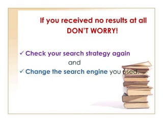If you received no results at all
DON’T WORRY!
 Check your search strategy again
and
 Change the search engine you used.

 