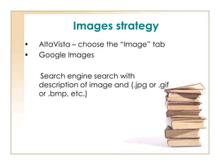 Images strategy
•
•

AltaVista – choose the “Image” tab
Google Images
Search engine search with
description of image and (.jpg or .gif
or .bmp, etc.)

 