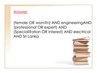 Answer:
(female OR wom?n) AND engineeringAND
(professional OR expert) AND
(Speciali?ation OR interest) AND electrical
AND Sri Lanka

 